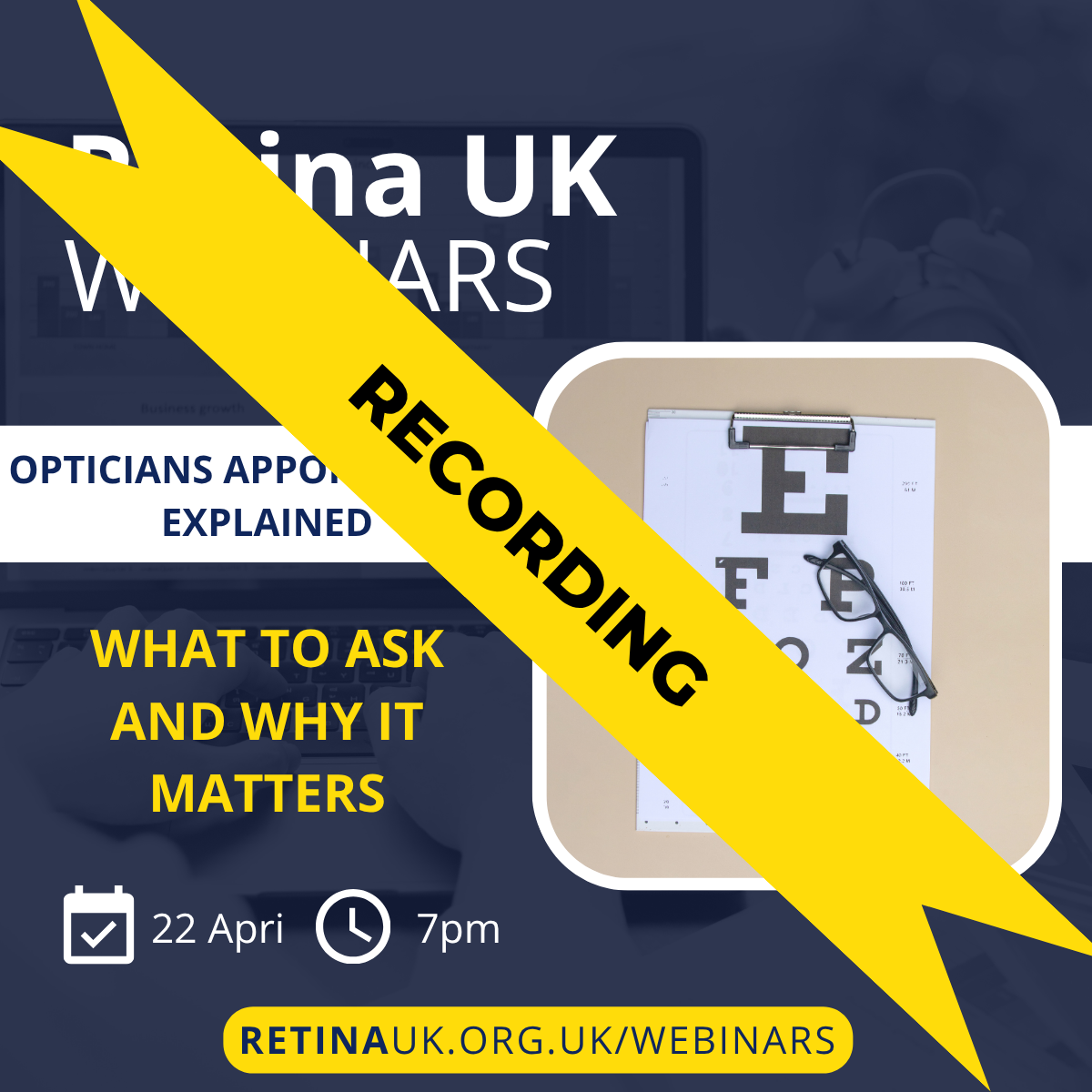 Navy background with title (above) of webinar on the right hand side. Below is a picture of a white clock with “7pm” to its right and a calendar icon (square with a tick inside) with “22 Apr” to its right. On the right is a picture of an opticians eye test letter chart. Across the image is a diagonal yellow banner with the text "recording" in the centre.